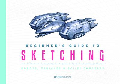 Beginner’s Guide to Sketching: Robots, Vehicles & Sci-fi Concepts，草图的初学者指南:机器人,车辆和科幻概念