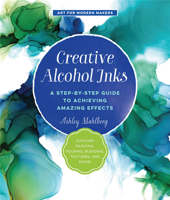 Creative Alcohol Inks: A Step-by-Step Guide to Achieving Amazing Effects--Explore Painting, Pouring,